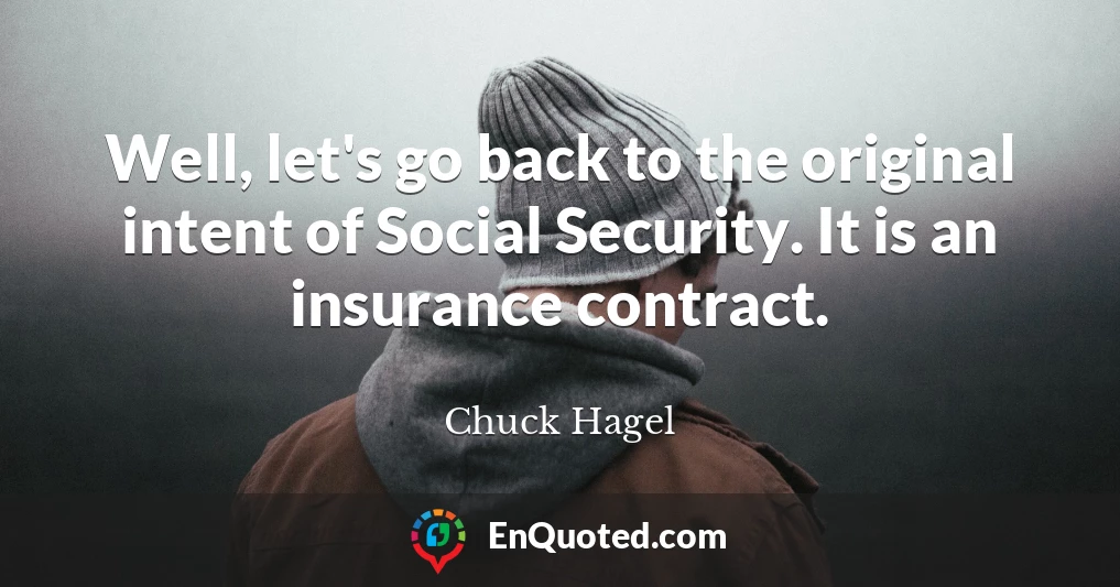 Well, let's go back to the original intent of Social Security. It is an insurance contract.