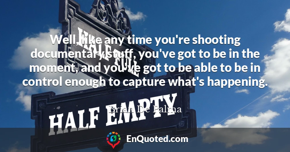Well, like any time you're shooting documentary stuff, you've got to be in the moment, and you've got to be able to be in control enough to capture what's happening.