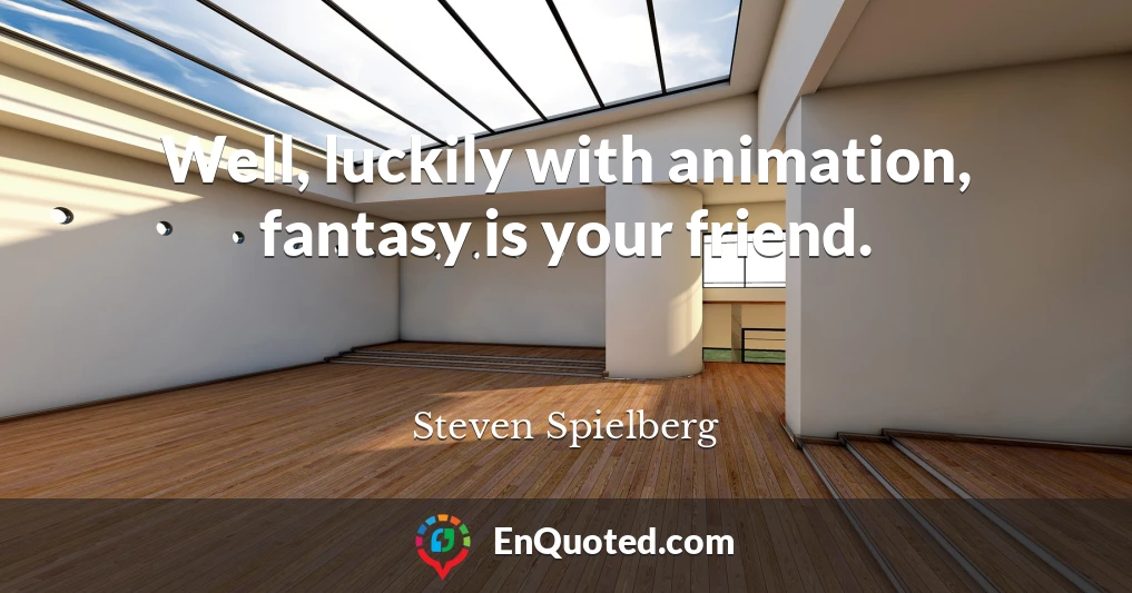 Well, luckily with animation, fantasy is your friend.