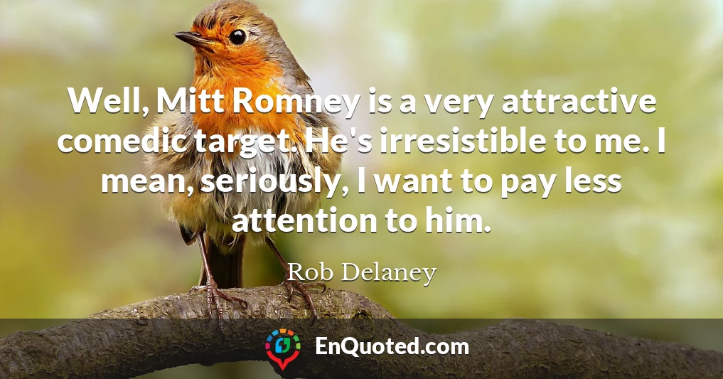 Well, Mitt Romney is a very attractive comedic target. He's irresistible to me. I mean, seriously, I want to pay less attention to him.