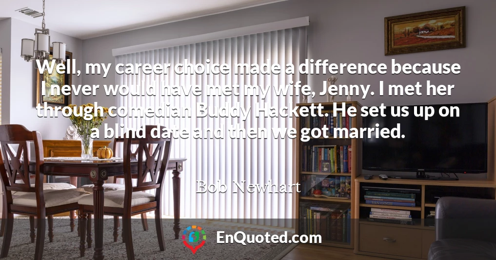 Well, my career choice made a difference because I never would have met my wife, Jenny. I met her through comedian Buddy Hackett. He set us up on a blind date and then we got married.