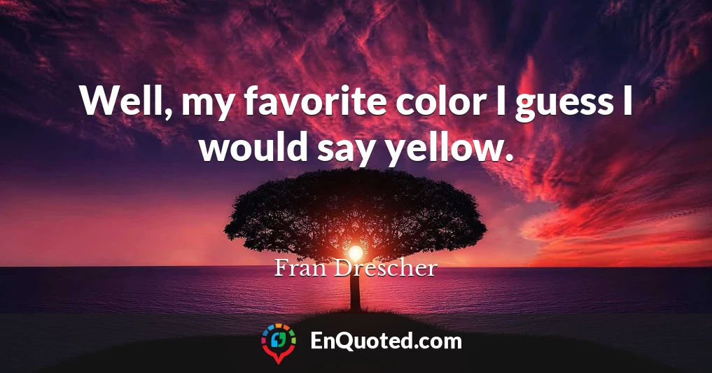 Well, my favorite color I guess I would say yellow.