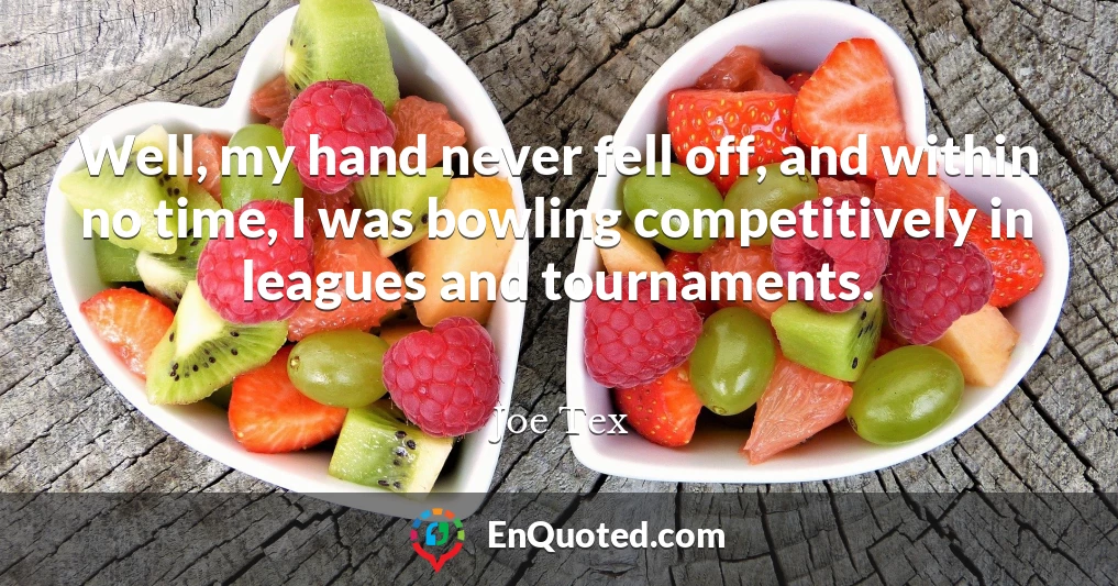 Well, my hand never fell off, and within no time, I was bowling competitively in leagues and tournaments.