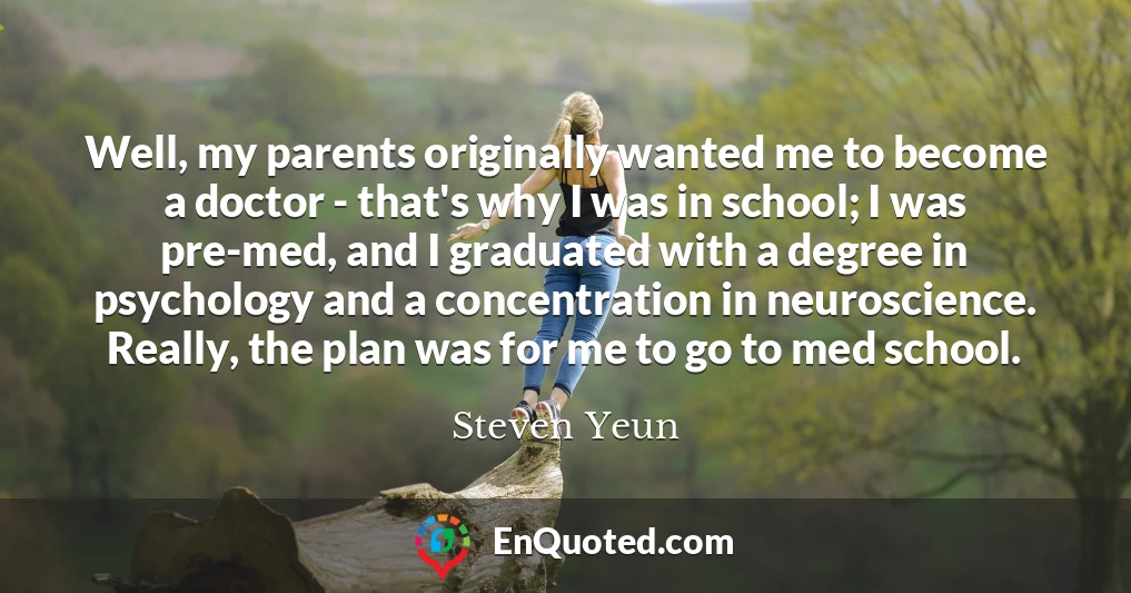 Well, my parents originally wanted me to become a doctor - that's why I was in school; I was pre-med, and I graduated with a degree in psychology and a concentration in neuroscience. Really, the plan was for me to go to med school.