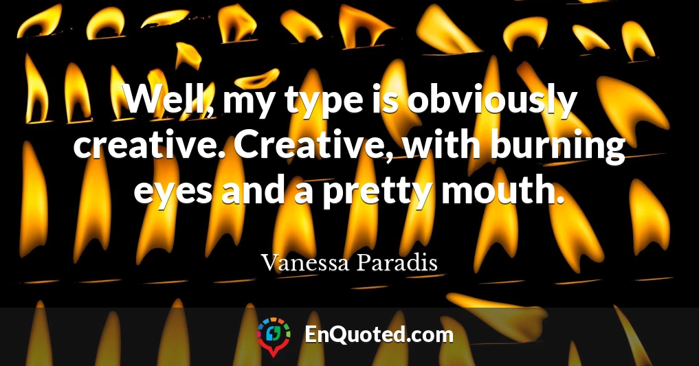 Well, my type is obviously creative. Creative, with burning eyes and a pretty mouth.