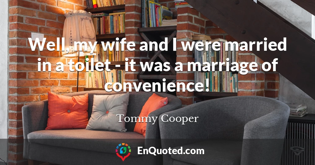 Well, my wife and I were married in a toilet - it was a marriage of convenience!
