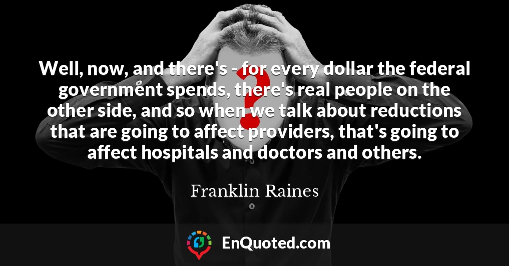 Well, now, and there's - for every dollar the federal government spends, there's real people on the other side, and so when we talk about reductions that are going to affect providers, that's going to affect hospitals and doctors and others.