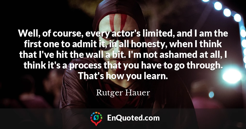 Well, of course, every actor's limited, and I am the first one to admit it, in all honesty, when I think that I've hit the wall a bit. I'm not ashamed at all, I think it's a process that you have to go through. That's how you learn.
