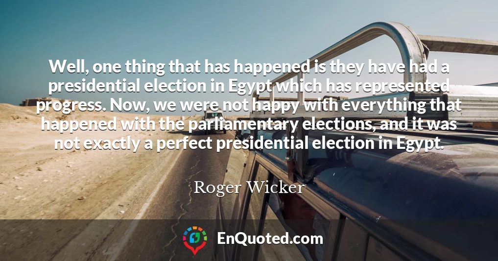 Well, one thing that has happened is they have had a presidential election in Egypt which has represented progress. Now, we were not happy with everything that happened with the parliamentary elections, and it was not exactly a perfect presidential election in Egypt.