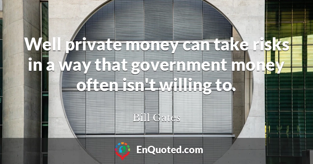 Well private money can take risks in a way that government money often isn't willing to.