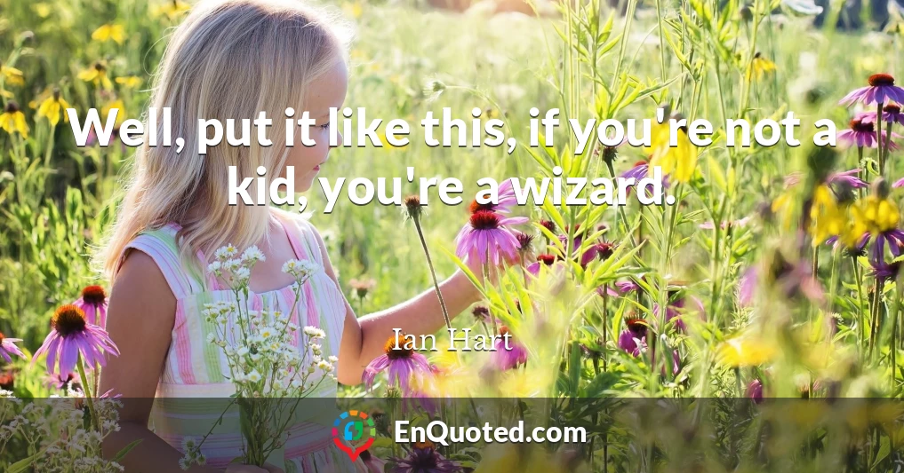 Well, put it like this, if you're not a kid, you're a wizard.