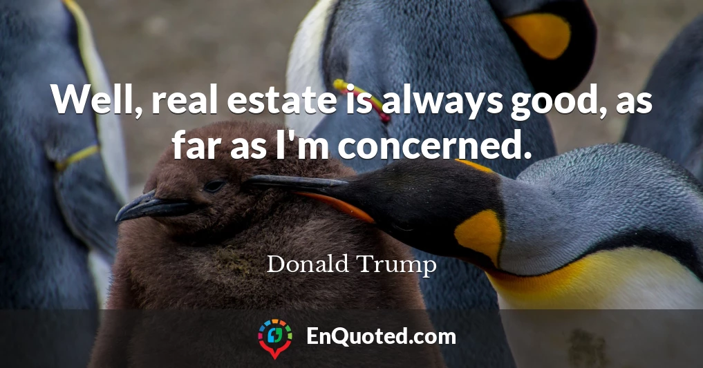 Well, real estate is always good, as far as I'm concerned.