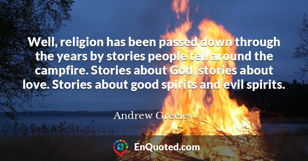 Well, religion has been passed down through the years by stories people tell around the campfire. Stories about God, stories about love. Stories about good spirits and evil spirits.