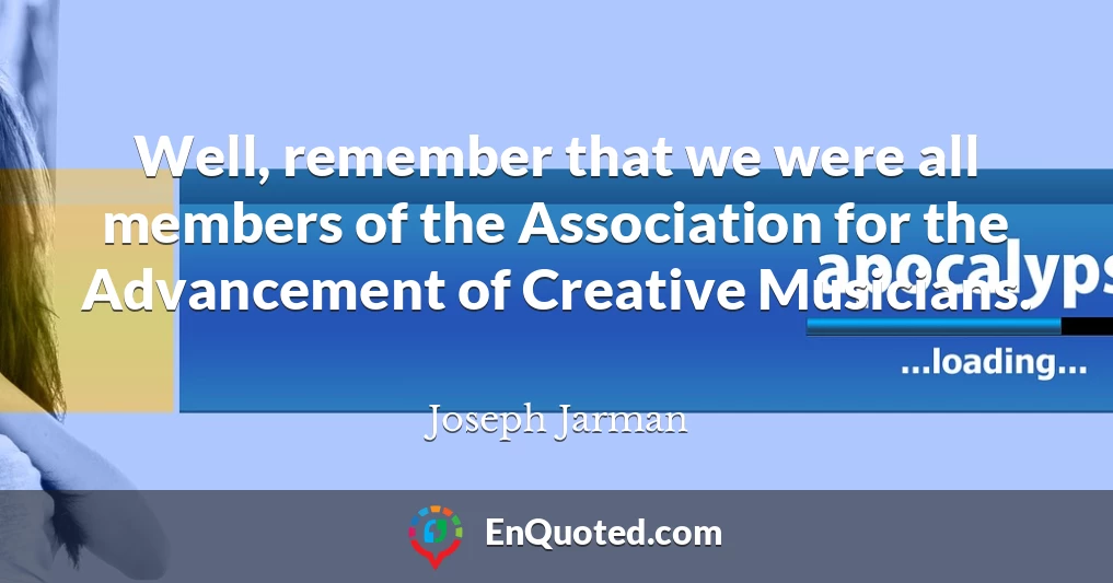 Well, remember that we were all members of the Association for the Advancement of Creative Musicians.