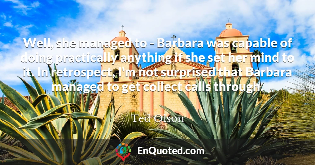 Well, she managed to - Barbara was capable of doing practically anything if she set her mind to it. In retrospect, I'm not surprised that Barbara managed to get collect calls through.