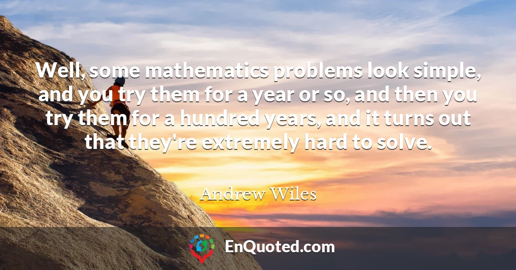 Well, some mathematics problems look simple, and you try them for a year or so, and then you try them for a hundred years, and it turns out that they're extremely hard to solve.