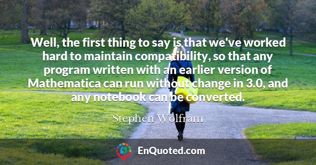 Well, the first thing to say is that we've worked hard to maintain compatibility, so that any program written with an earlier version of Mathematica can run without change in 3.0, and any notebook can be converted.