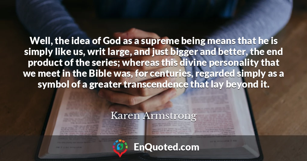 Well, the idea of God as a supreme being means that he is simply like us, writ large, and just bigger and better, the end product of the series; whereas this divine personality that we meet in the Bible was, for centuries, regarded simply as a symbol of a greater transcendence that lay beyond it.