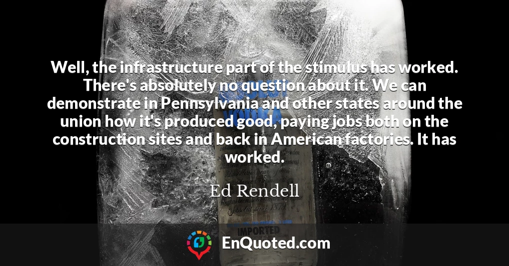 Well, the infrastructure part of the stimulus has worked. There's absolutely no question about it. We can demonstrate in Pennsylvania and other states around the union how it's produced good, paying jobs both on the construction sites and back in American factories. It has worked.