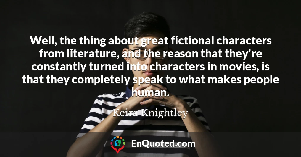 Well, the thing about great fictional characters from literature, and the reason that they're constantly turned into characters in movies, is that they completely speak to what makes people human.