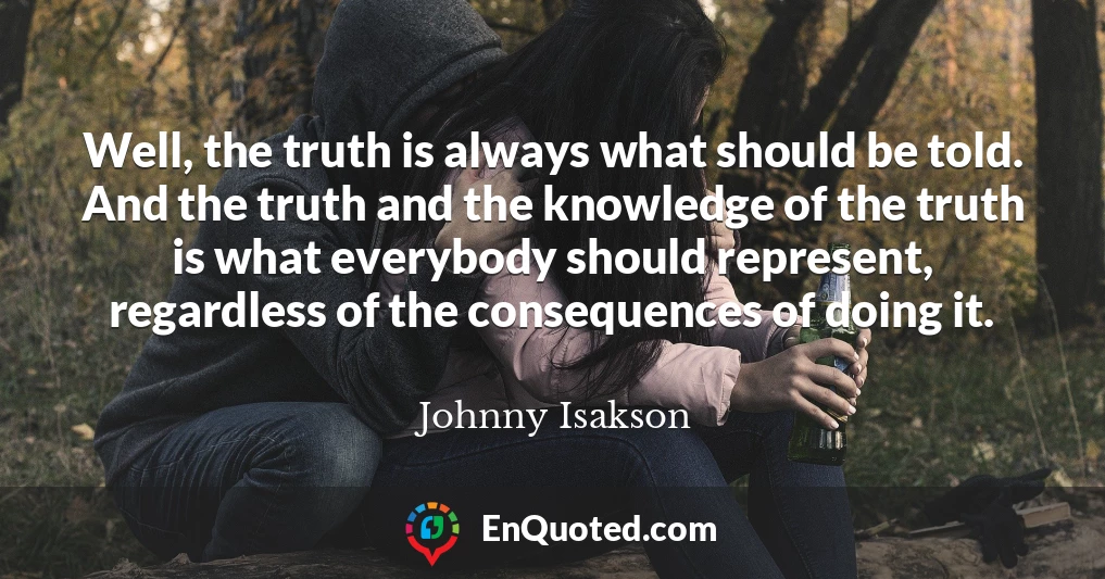 Well, the truth is always what should be told. And the truth and the knowledge of the truth is what everybody should represent, regardless of the consequences of doing it.
