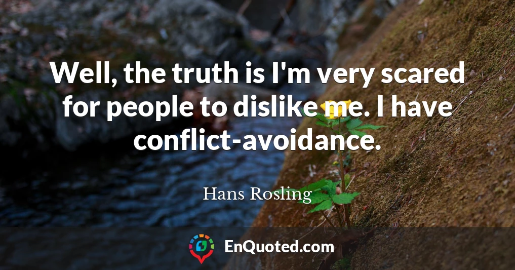 Well, the truth is I'm very scared for people to dislike me. I have conflict-avoidance.