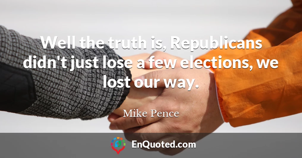 Well the truth is, Republicans didn't just lose a few elections, we lost our way.