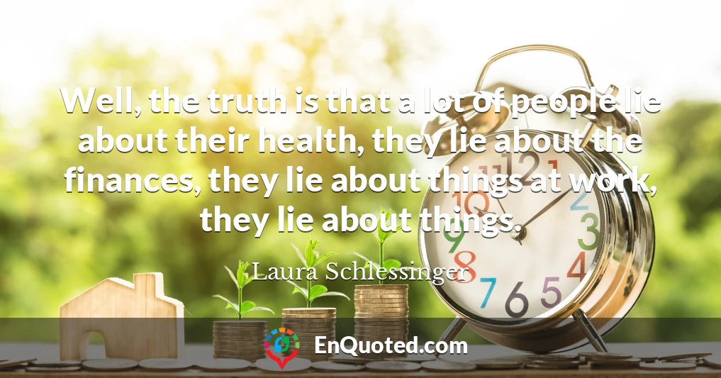 Well, the truth is that a lot of people lie about their health, they lie about the finances, they lie about things at work, they lie about things.