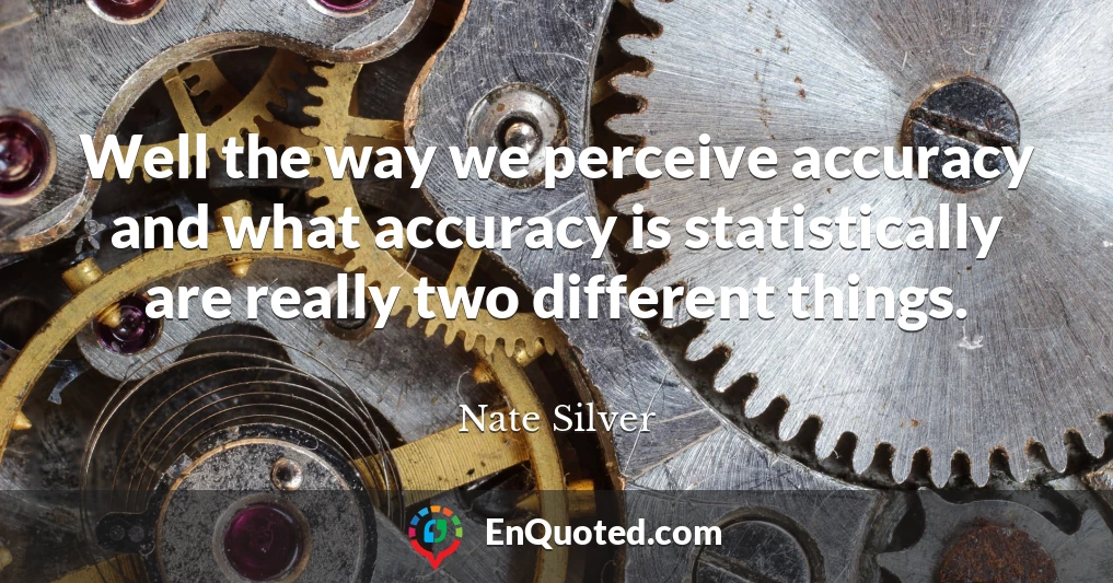 Well the way we perceive accuracy and what accuracy is statistically are really two different things.