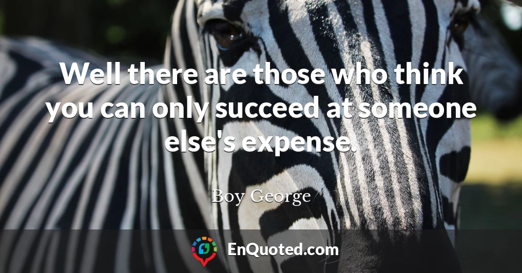 Well there are those who think you can only succeed at someone else's expense.