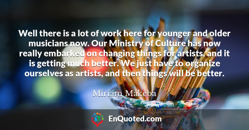 Well there is a lot of work here for younger and older musicians now. Our Ministry of Culture has now really embarked on changing things for artists, and it is getting much better. We just have to organize ourselves as artists, and then things will be better.