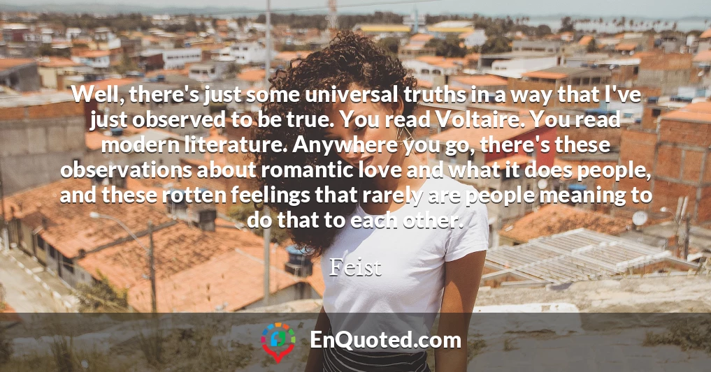 Well, there's just some universal truths in a way that I've just observed to be true. You read Voltaire. You read modern literature. Anywhere you go, there's these observations about romantic love and what it does people, and these rotten feelings that rarely are people meaning to do that to each other.
