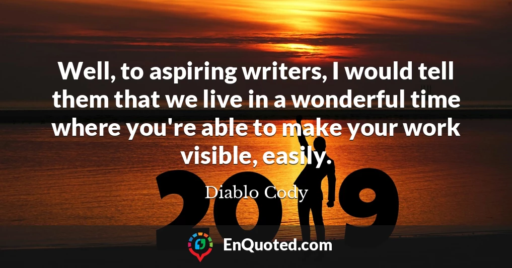 Well, to aspiring writers, I would tell them that we live in a wonderful time where you're able to make your work visible, easily.