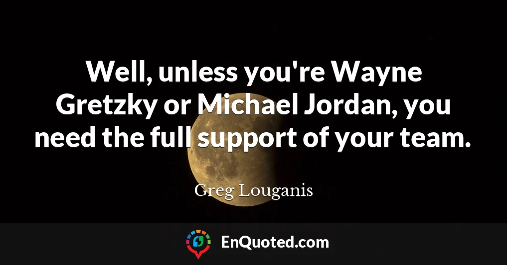 Well, unless you're Wayne Gretzky or Michael Jordan, you need the full support of your team.