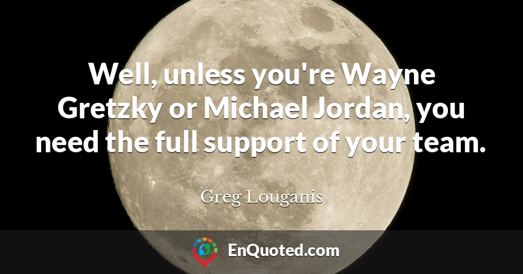 Well, unless you're Wayne Gretzky or Michael Jordan, you need the full support of your team.