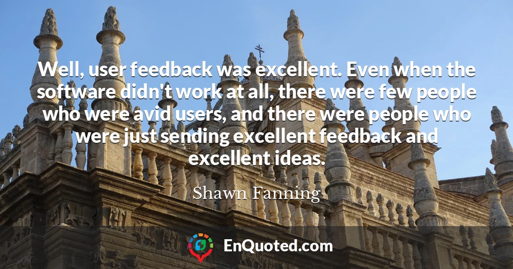 Well, user feedback was excellent. Even when the software didn't work at all, there were few people who were avid users, and there were people who were just sending excellent feedback and excellent ideas.