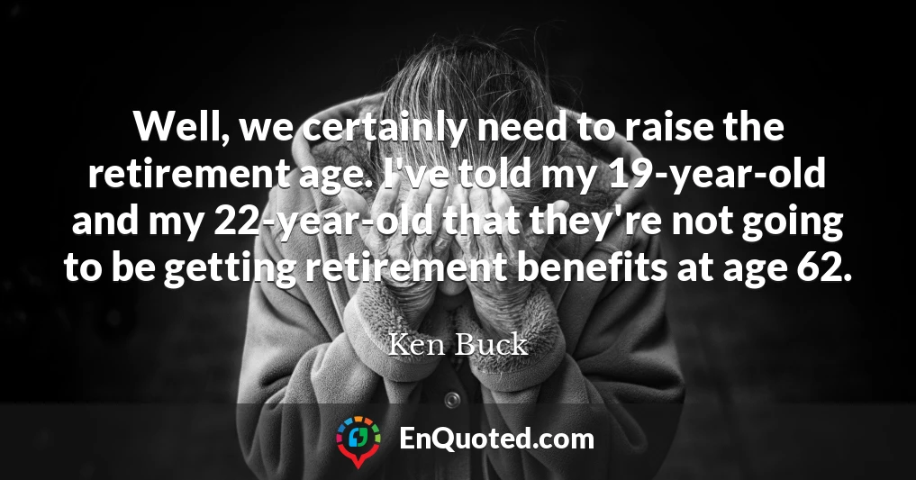Well, we certainly need to raise the retirement age. I've told my 19-year-old and my 22-year-old that they're not going to be getting retirement benefits at age 62.