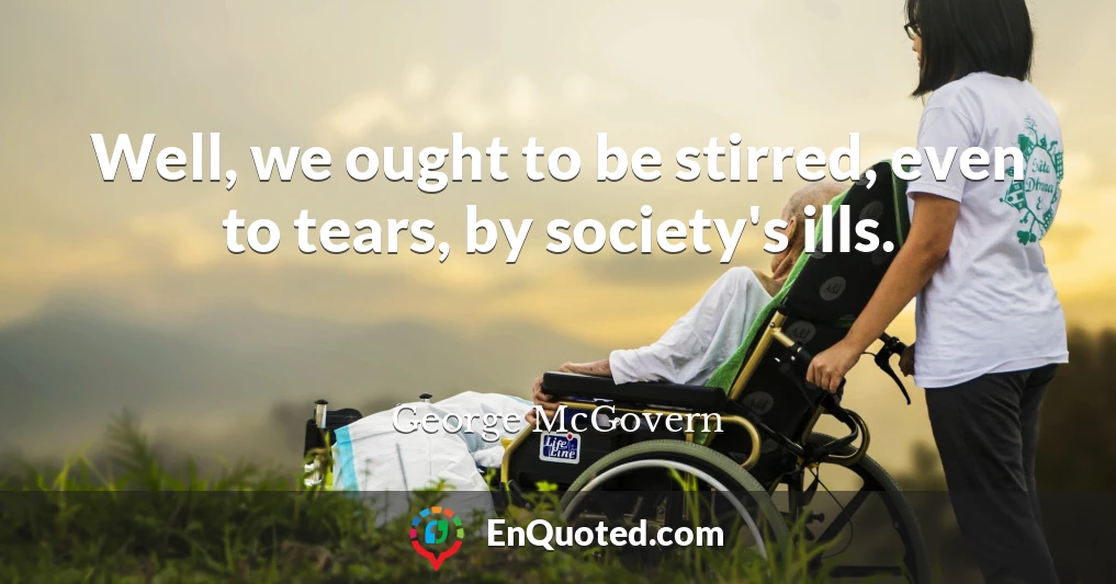 Well, we ought to be stirred, even to tears, by society's ills.