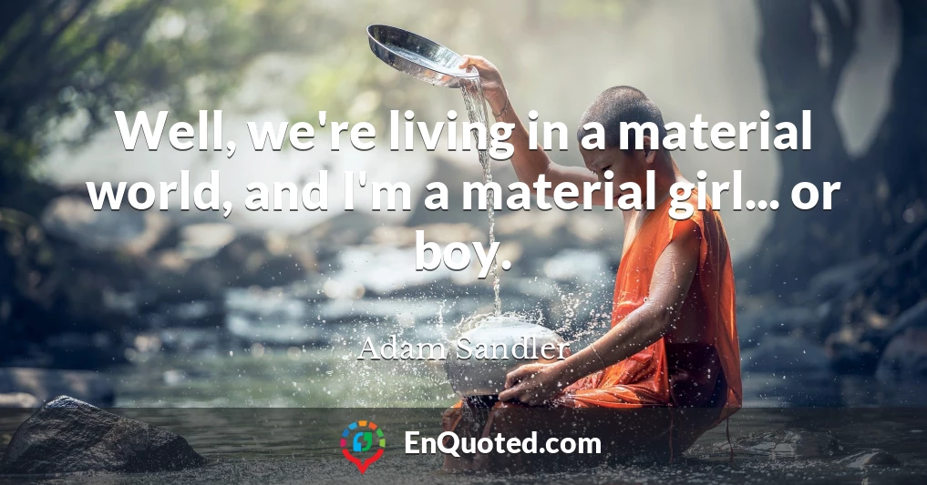 Well, we're living in a material world, and I'm a material girl... or boy.