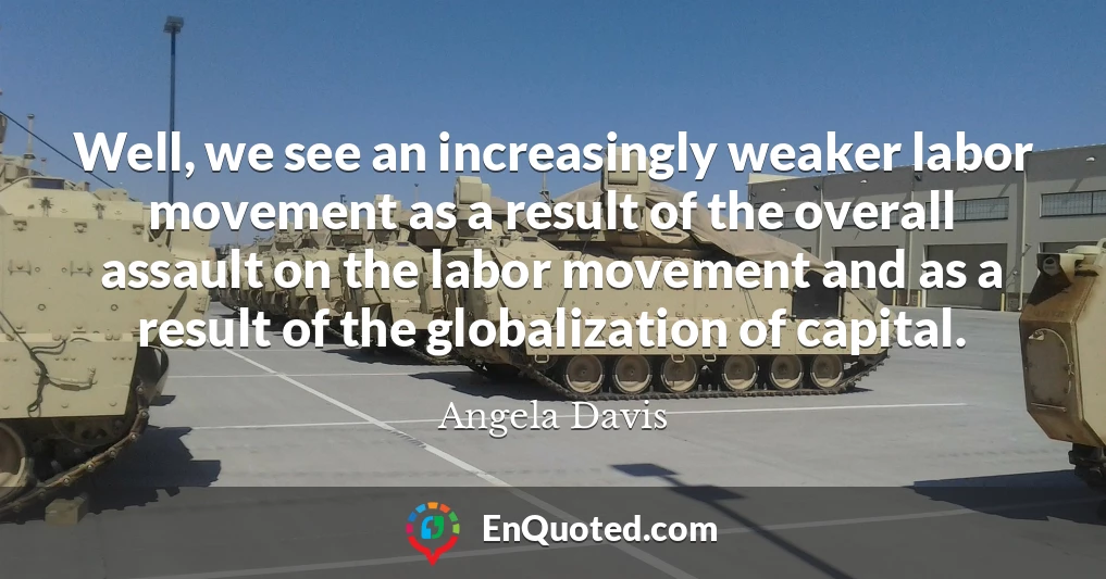 Well, we see an increasingly weaker labor movement as a result of the overall assault on the labor movement and as a result of the globalization of capital.