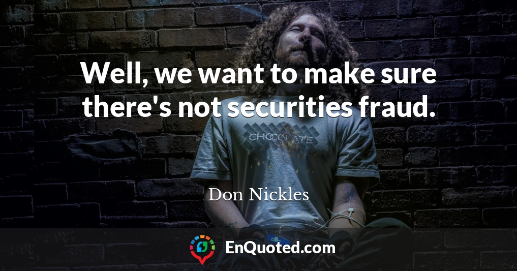Well, we want to make sure there's not securities fraud.