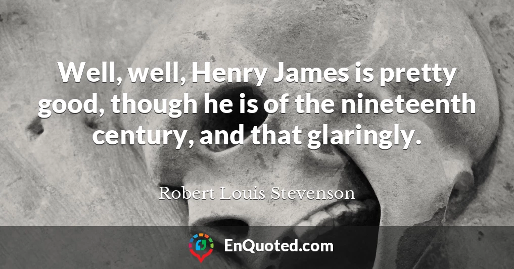 Well, well, Henry James is pretty good, though he is of the nineteenth century, and that glaringly.