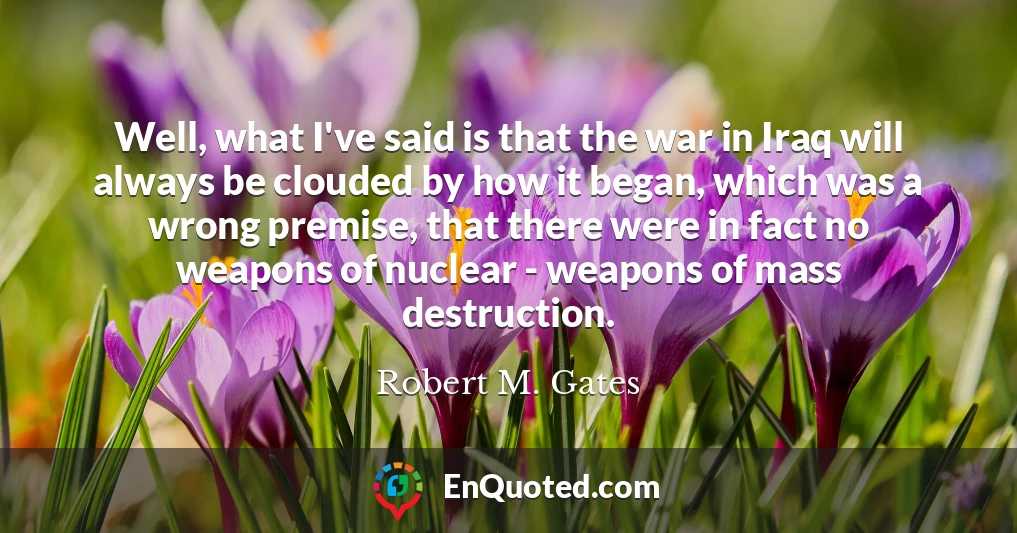 Well, what I've said is that the war in Iraq will always be clouded by how it began, which was a wrong premise, that there were in fact no weapons of nuclear - weapons of mass destruction.