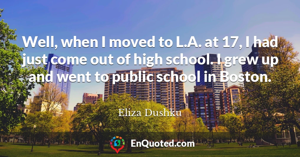 Well, when I moved to L.A. at 17, I had just come out of high school. I grew up and went to public school in Boston.