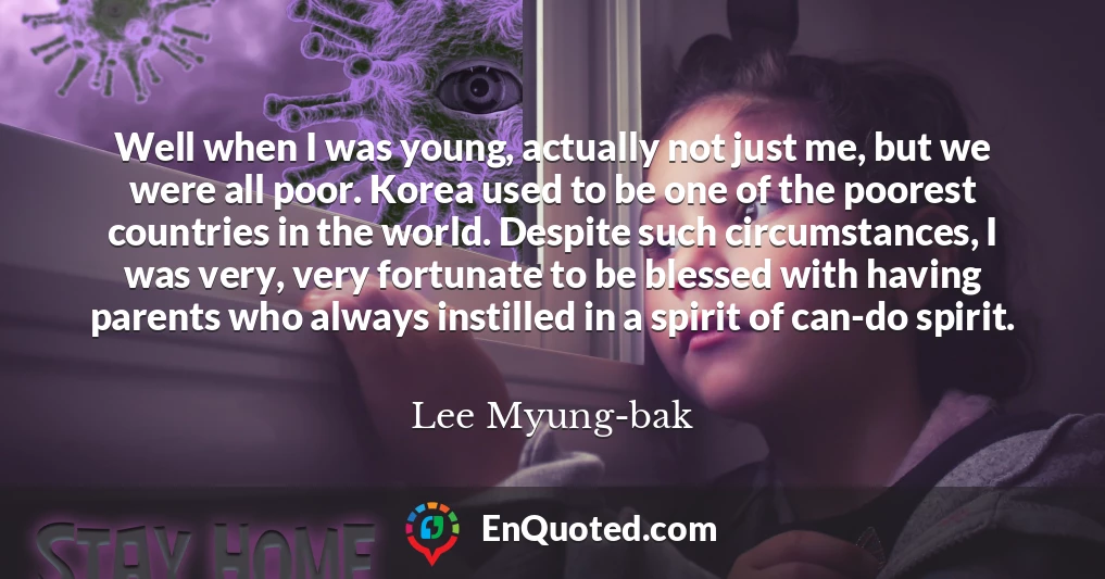 Well when I was young, actually not just me, but we were all poor. Korea used to be one of the poorest countries in the world. Despite such circumstances, I was very, very fortunate to be blessed with having parents who always instilled in a spirit of can-do spirit.