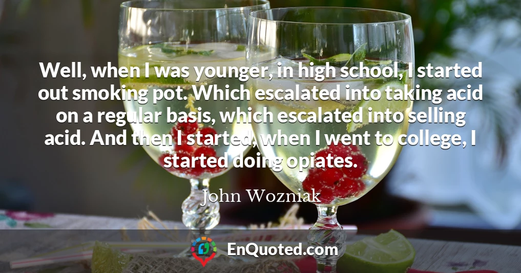 Well, when I was younger, in high school, I started out smoking pot. Which escalated into taking acid on a regular basis, which escalated into selling acid. And then I started, when I went to college, I started doing opiates.