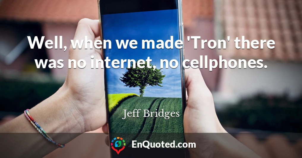 Well, when we made 'Tron' there was no internet, no cellphones.