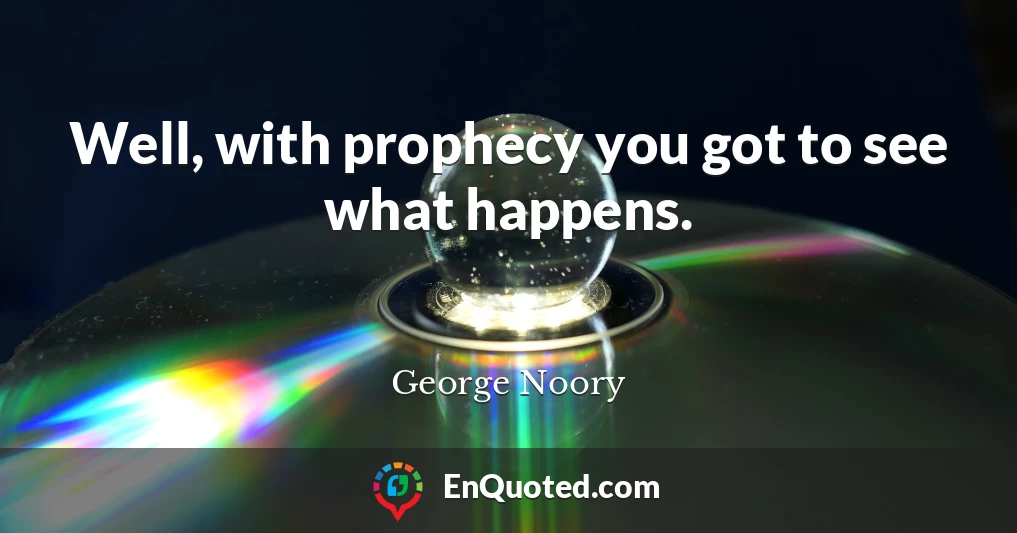 Well, with prophecy you got to see what happens.
