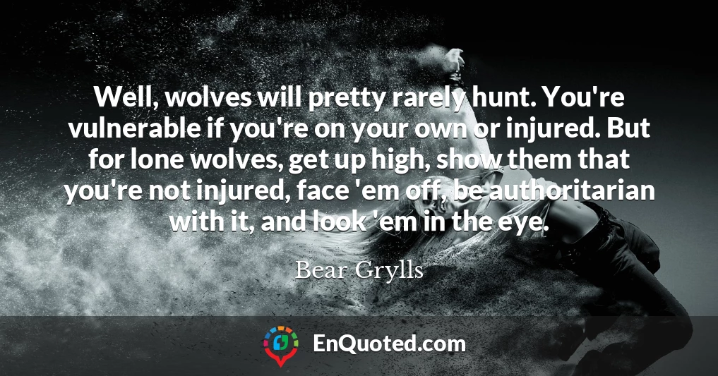 Well, wolves will pretty rarely hunt. You're vulnerable if you're on your own or injured. But for lone wolves, get up high, show them that you're not injured, face 'em off, be authoritarian with it, and look 'em in the eye.
