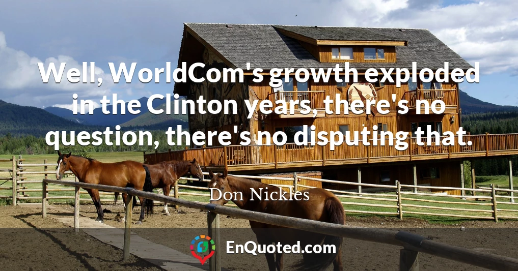Well, WorldCom's growth exploded in the Clinton years, there's no question, there's no disputing that.
